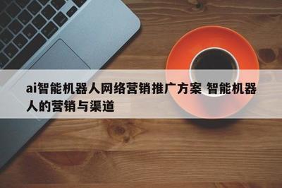 智能機器人網(wǎng)絡營銷推廣方案 整合研發(fā)優(yōu)勢與多元渠道
